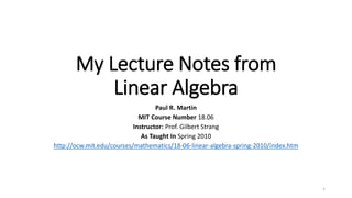 My Lecture Notes from
Linear Algebra
Paul R. Martin
MIT Course Number 18.06
Instructor: Prof. Gilbert Strang
As Taught In Spring 2010
http://ocw.mit.edu/courses/mathematics/18-06-linear-algebra-spring-2010/index.htm
1
 