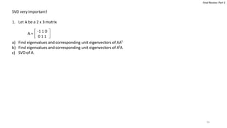 95
Final Review: Part 1
SVD very important!
1. Let A be a 2 x 3 matrix
a) Find eigenvalues and corresponding unit eigenvectors of AAT
b) Find eigenvalues and corresponding unit eigenvectors of ATA
c) SVD of A.
-1 1 0
0 1 1
A =
 