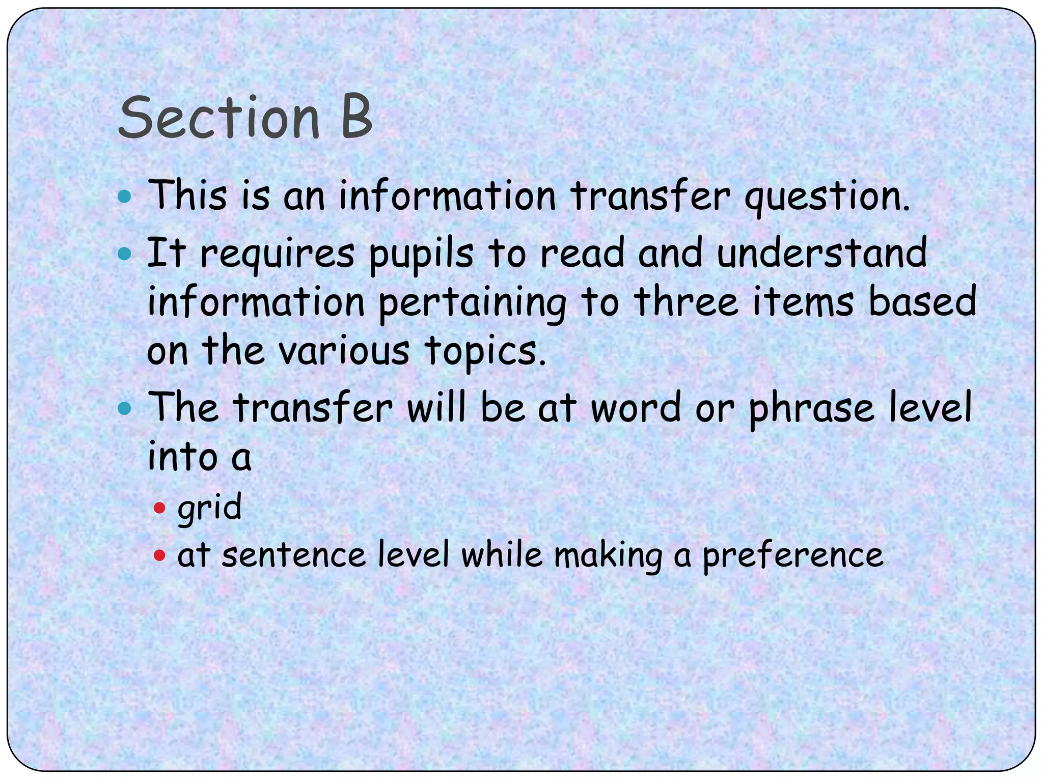 Section BThis is an information transfer question. It requires pupils to read and understand information pertaining to three items based on the various topics.The transfer will be at word or phrase level into a grid at sentence level while making a preference 