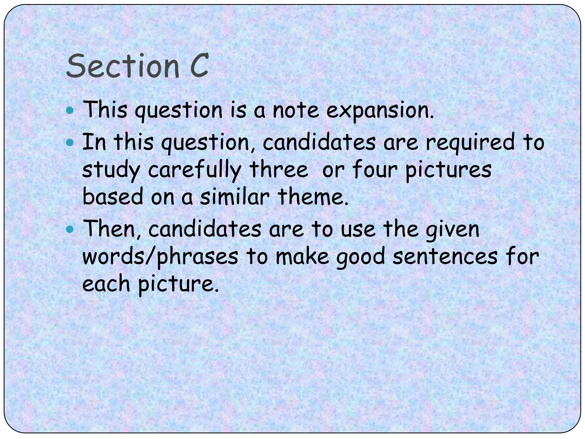 Section CThis question is a note expansion. In this question, candidates are required to study carefully three  or four pictures based on a similar theme. Then, candidates are to use the given words/phrases to make good sentences for each picture.