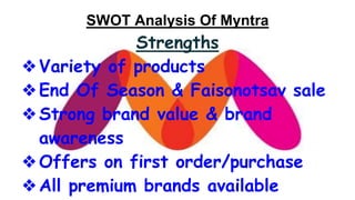 SWOT Analysis Of Myntra
Strengths
❖Variety of products
❖End Of Season & Faisonotsav sale
❖Strong brand value & brand
awareness
❖Offers on first order/purchase
❖All premium brands available
 