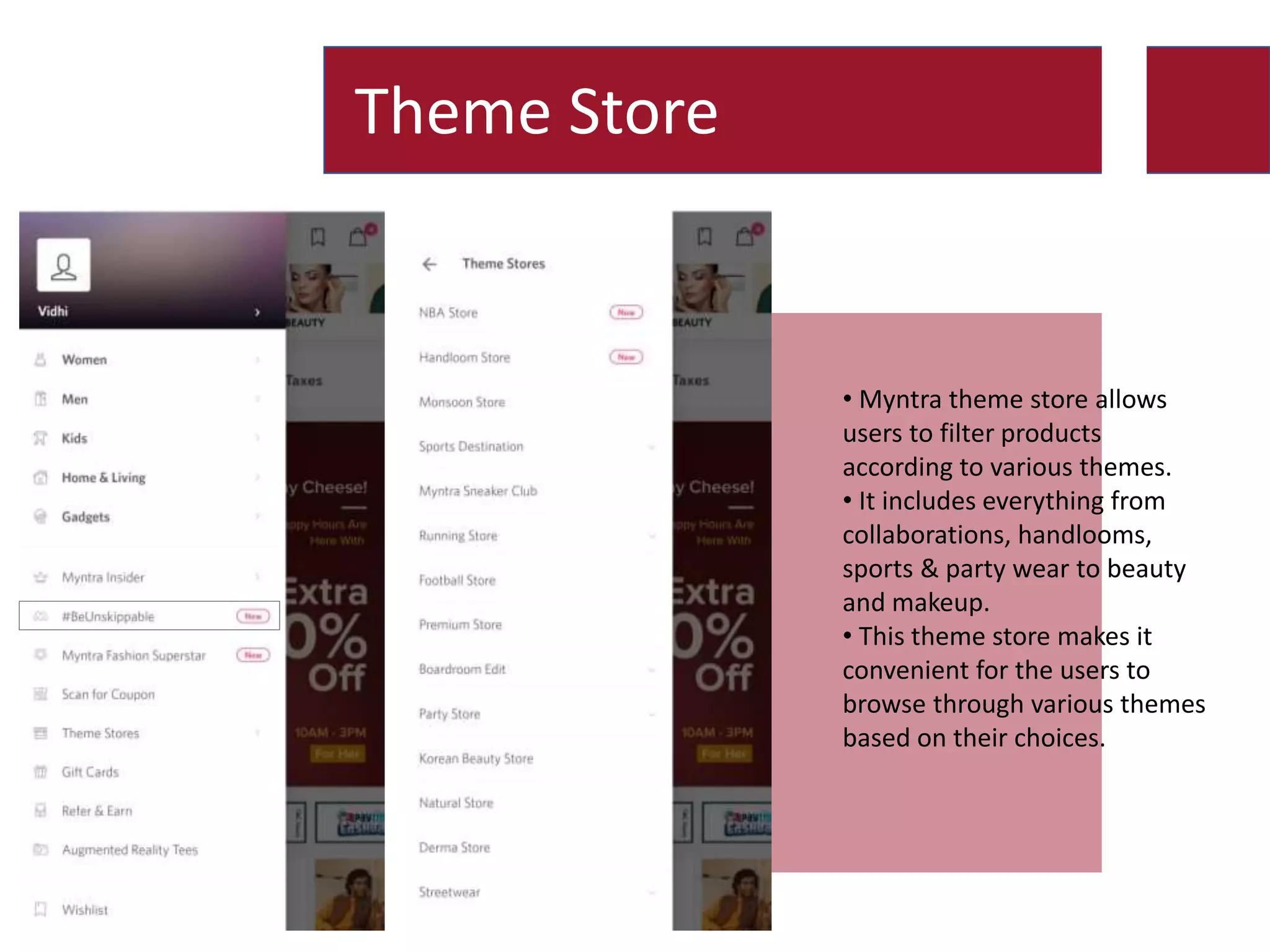 Theme Store
• Myntra theme store allows
users to filter products
according to various themes.
• It includes everything from
collaborations, handlooms,
sports & party wear to beauty
and makeup.
• This theme store makes it
convenient for the users to
browse through various themes
based on their choices.
 