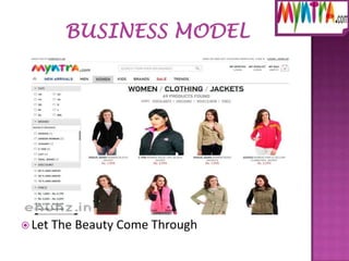  Myntra.com

is an aggregator of many brands
 Its business model is based on
procuring current season
merchandise from various
brands and making them
available on the portal
 Its Now or Never
 Variety is a Good Thing
 Let The Beauty Come Through

 