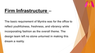 Firm Infrastructure –
The basic requirement of Myntra was for the office to
reflect youthfulness, freshness, and vibrancy while
incorporating fashion as the overall theme. The
design team left no stone unturned in making this
dream a reality.
 