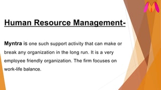 Human Resource Management-
Myntra is one such support activity that can make or
break any organization in the long run. It is a very
employee friendly organization. The firm focuses on
work-life balance.
 