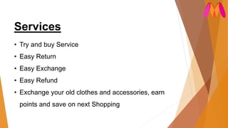 Services
• Try and buy Service
• Easy Return
• Easy Exchange
• Easy Refund
• Exchange your old clothes and accessories, earn
points and save on next Shopping
 