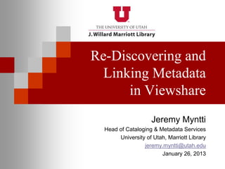 Re-Discovering and
  Linking Metadata
      in Viewshare
                    Jeremy Myntti
  Head of Cataloging & Metadata Services
       University of Utah, Marriott Library
                 jeremy.myntti@utah.edu
                        January 26, 2013
 