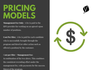 PRICING
MODELS
Management Fee Only:  A fee is paid to the
RPO provider for working on an agreed-upon
number of positions.
...