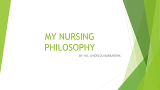 MY NURSING
PHILOSOPHY
BY: MS. LYNDELOU BARBARONA
 