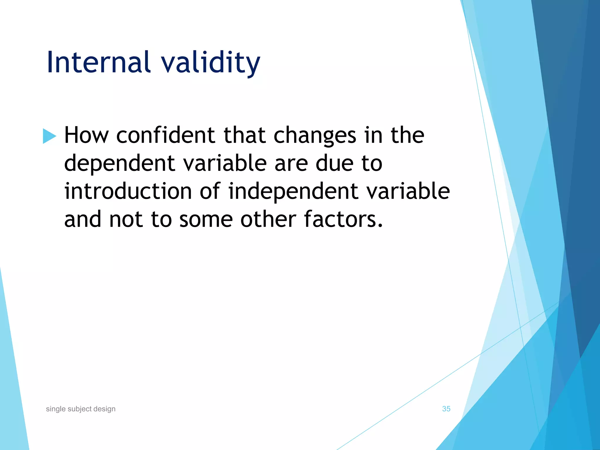 Internal validity
 How confident that changes in the
dependent variable are due to
introduction of independent variable
and not to some other factors.
35single subject design
 