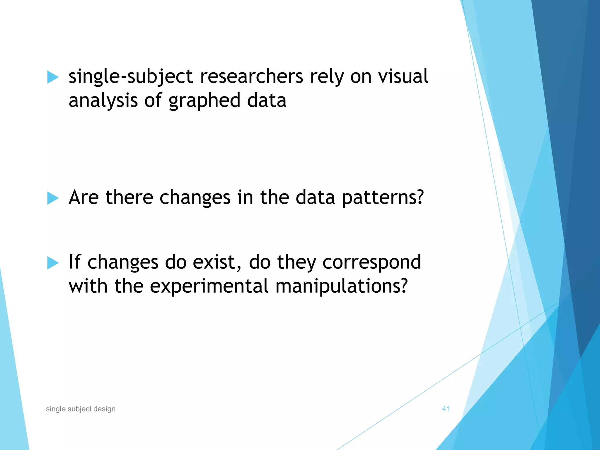  single-subject researchers rely on visual
analysis of graphed data
 Are there changes in the data patterns?
 If changes do exist, do they correspond
with the experimental manipulations?
41single subject design
 