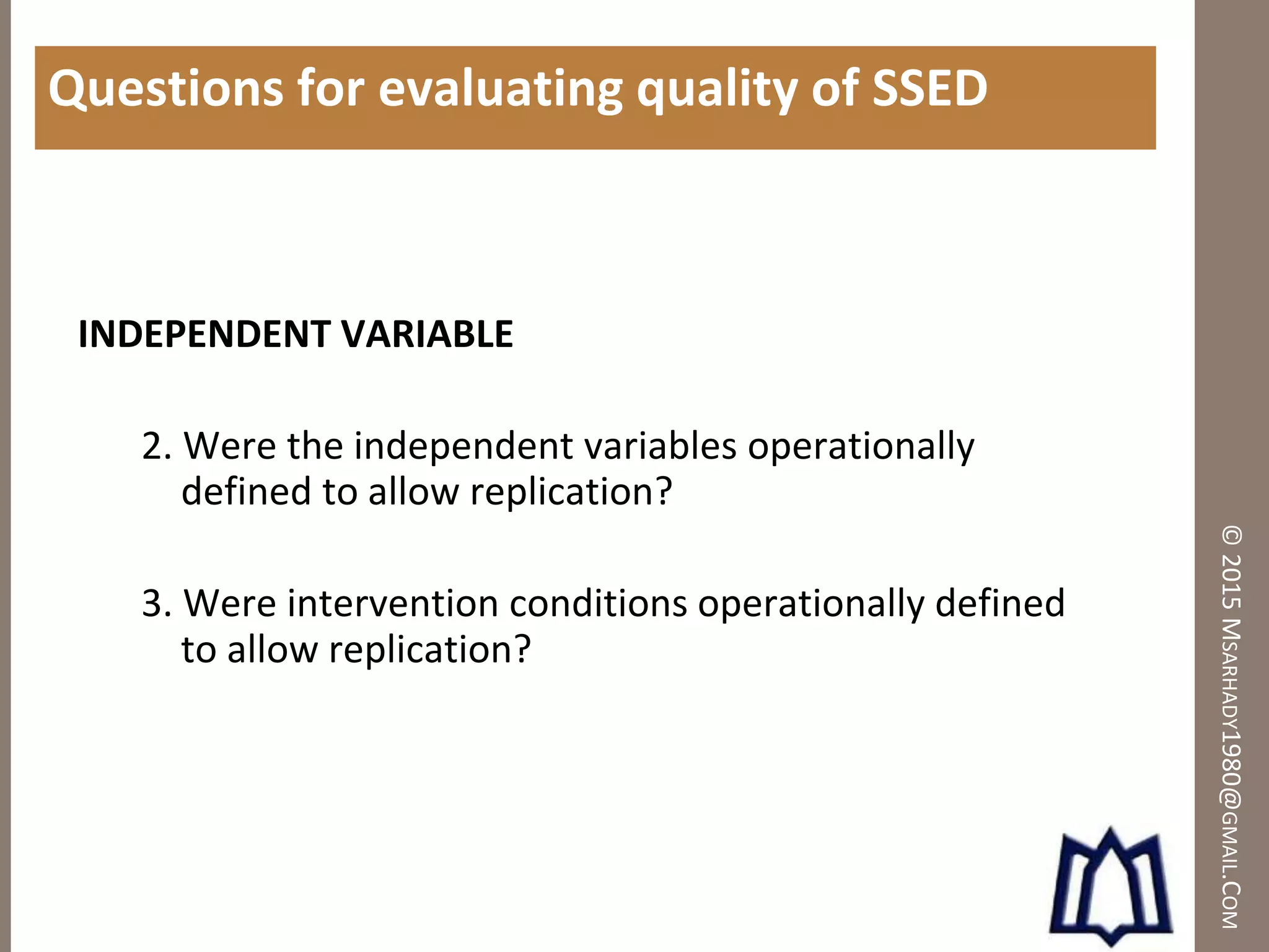 ©2015MSARHADY1980@GMAIL.COM
Questions for evaluating quality of SSED
INDEPENDENT VARIABLE
2. Were the independent variables operationally
defined to allow replication?
3. Were intervention conditions operationally defined
to allow replication?
 