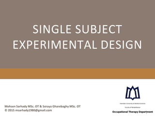 SINGLE SUBJECT
EXPERIMENTAL DESIGN
Mohsen Sarhady MSc. OT & Soraya Gharebaghy MSc. OT
© 2015 msarhady1980@gmail.com
 