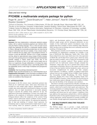 Vol. 22 no. 20 2006, pages 2565–2566
 BIOINFORMATICS APPLICATIONS NOTE                                                                                      doi:10.1093/bioinformatics/btl416



 Data and text mining

 PYCHEM: a multivariate analysis package for python
 Roger M. Jarvis1,4,Ã, David Broadhurst1,4, Helen Johnson2, Noel M. O’Boyle3 and
 Royston Goodacre1,4
 1
   School of Chemistry, The University of Manchester, PO Box 88, Sackville Street, Manchester M60 1QD, UK,
 2
   Faculty of Life Sciences, University of Manchester, Stopford Building, Oxford Road, Manchester M13 9PT, UK,
 3
   Unilever Centre for Molecular Science Informatics, Department of Chemistry, University of Cambridge, Lensﬁeld
 Road, CB2 1EW, UK and 4Manchester Interdisciplinary Biocentre, 131 Princess Street, Manchester M1 7DN, UK
 Received on April 4, 2006; revised on July 5, 2006; accepted on July 26, 2006
 Advance Access publication July 31, 2006
 Associate Editor: Martin Bishop


                                                                                 trait(s); and discriminant analysis, for distinguishing between




                                                                                                                                                               Downloaded from http://bioinformatics.oxfordjournals.org/ by guest on October 22, 2011
 ABSTRACT
 Summary: We have implemented a multivariate statistical analysis                different sample groups and for subsequent predictions on new
 toolbox, with an optional standalone graphical user interface (GUI),            samples. In fact, multivariate analysis encompasses many more
 using the Python scripting language. This is a free and open source             methods than these examples of linear modeling imply (Brereton,
 project that addresses the need for a multivariate analysis toolbox             2003); but these tools are perhaps those most commonly used for the
 in Python. Although the functionality provided does not cover the full          modeling of biological data.
 range of multivariate tools that are available, it has a broad comple-             Many programs currently exist for multivariate analysis. Flexible
 ment of methods that are widely used in the biological sciences. In             environments for mathematical computing are available in the
 contrast to tools like MATLAB, PyChem 2.0.0 is easily accessible                form of MATLAB (The Mathworks, Natick, MA, USA), GNU
 and free, allows for rapid extension using a range of Python modules            Octave (http://www.octave.org/) which aims to be a free equivalent
 and is part of the growing amount of complementary and interoperable            of MATLAB, and R (http://www.r-project.org/); which has many
 scientific software in Python based upon SciPy. One of the                      other bio-analysis modules, such as Vegan (for environmetrics) and
 attractions of PyChem is that it is an open source project and so               Bioconductor (for genomic analysis). These products provide
 there is an opportunity, through collaboration, to increase the scope           powerful tools for multivariate analysis through command line
 of the software and to continually evolve a user-friendly platform that         interpreters, which allow the user to perform their analysis with
 has applicability across a wide range of analytical and post-genomic            a great degree of ﬂexibility. However, they require some investment
 disciplines.                                                                    in time to become familiar with the interpreters syntax, and are not
 Availability: http://sourceforge.net/projects/pychem                            necessarily straightforward for people with little computa-
 Contact: Roger.Jarvis@manchester.ac.uk or admin@pychem.org.uk                   tional experience. In addition, a number of graphical multivariate
 Supplementary information: Further information is available from the                                                                       ˚
                                                                                 software tools are also available; Evince (UmBio, Umea, Sweden),
 project home page at http://pychem.sf.net/ whilst details of data gen-          The Unscrambler (CAMO, Woodbridge, NJ, USA), Pirouette
 eration are available at http://biospec.net/                                    (Infometrix, Bothell, WA, USA), S-Plus (Insightful, Seattle, WA.
                                                                                                                       ˚
                                                                                 USA) and SIMCA (Umetrics, Umea, Sweden) are all good tools for
 1      INTRODUCTION                                                             basic multivariate analysis although, with the exception of S-Plus,
                                                                                 they lack the ﬂexibility of the interpreter style interfaces.
 Increasingly in the life sciences many experiments generate data                   Thus there is currently a requirement for a ﬂexible, extensible, free
 which are of a multivariate nature, where many observations are                 and open source graphical environment for performing multivariate
 recorded for each sample under analysis. Interpretation of such                 analysis, which can be used by both experts and casual users. The
 complex data cannot generally be performed by taking a univariate               increasing popularity of scripting languages such as Python (http://
 approach, since no single measurement is necessarily adequate                   www.python.org/) within the life sciences community offers the
 enough to describe the problem being addressed. In fact, the                    technology and critical mass for such a project. A platform of this
 application of univariate methodology is in many cases totally inap-            type addresses the requirements outlined above, with the additional
 propriate as the complexity of information contained within large               beneﬁt that it allows for the rapid development of new cross-platform
 biological datasets reﬂects the complexity of the system(s) being               software approaches, and the integration of currently available soft-
 studied. Typical multivariate analysis problems involve unsuper-                ware libraries through application programming interfaces (APIs).
 vised learning such as factor analysis, for reducing the dimension-
 ality of data and modeling of variance; linear regression, for
                                                                                 2    THE MULTIVARIATE ANALYSIS TOOLBOX
 formulating input to output transformation models based on super-
 vised learning which are predictive generally for quantitative
                                                                                      FOR PYTHON
                                                                                 The PyChem project aims to provide a simple multivariate
 Ã
     To whom correspondence should be addressed.                                 analysis toolbox with a powerful and intuitive GUI front-end.



 Ó 2006 The Author(s)
 This is an Open Access article distributed under the terms of the Creative Commons Attribution Non-Commerical License (http://creativecommons.org/licenses/
 by-nc/2.0/uk/) which permits unrestricted non-commercial use, distribution, and reproduction in any medium, provided the original work is properly cited.


Bioinformatics. 2006, 22, 2565-2566.
 