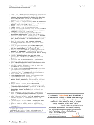 O’Boyle et al. Journal of Cheminformatics 2011, 3:8                                                                                               Page 9 of 9
http://www.jcheminf.com/content/3/1/8




4.      Gilbert K, Guha R: smi23d. [http://www.chembiogrid.org/cheminfo/smi23d/].
5.      Hawkins PCD, Skillman AG, Warren GL, Ellingson BA, Stahl MT: Conformer
        Generation with OMEGA: Algorithm and Validation using High Quality
        Structures from the Protein Databank and Cambridge Structural
        Database. J Chem Inf Model 2010, 50:572-584.
6.      Renner S, Schwab CH, Gasteiger J, Schneider G: Impact of Conformational
        Flexibility on Three-Dimensional Similarity Searching Using Correlation
        Vectors. J Chem Inf Model 2006, 46:2324-2332.
7.      Catalyst. Accelrys Inc: San Diego, CA; [http://accelrys.com/].
8.      Confort. Tripos Inc: St Louis, MO; [http://www.tripos.com/].
9.      Watts KS, Dalal P, Murphy RB, Sherman W, Friesner RA, Shelley JC: ConfGen:
        A Conformational Search Method for Efficient Generation of Bioactive
        Conformers. J Chem Inf Model 2010, 50:534-546.
10.     Vainio MJ, Johnson MS: Generating Conformer Ensembles Using a
        Multiobjective Genetic Algorithm. J Chem Inf Model 2007, 47:2462-2474.
11.     Sperandio O, Souaille M, Delfaud F, Miteva MA, Villoutreix BO: MED-3DMC:
        A new tool to generate 3D conformation ensembles of small molecules
        with a Monte Carlo sampling of the conformational space. Eur J Med
        Chem 2009, 44:1405-1409.
12.     Miteva MA, Guyon F, Tufféry P: Frog2: Efficient 3D conformation
        ensemble generator for small compounds. Nucleic Acids Res 2010, 38:
        W622-W627.
13.     Sauton N, Lagorce D, Villoutreix BO, Miteva MA: MS-DOCK: Accurate
        multiple conformation generator and rigid docking protocol for multi-
        step virtual ligand screening. BMC Bioinformatics 2008, 9:184.
14.     Makino S, Kuntz ID: Automated flexible ligand docking method and its
        application for database search. J Comput Chem 1997, 18:1812-1825.
15.     Huang N, Shoichet BK, Irwin JJ: Benchmarking Sets for Molecular Docking.
        J Med Chem 2006, 49:6789-6801.
16.     Halgren TA: Merck molecular force field. I. Basis, form, scope,
        parameterization, and performance of MMFF94. J Comp Chem 1996,
        17:490-519.
17.     Theobald DL: Rapid calculation of RMSDs using a quaternion-based
        characteristic polynomial. Acta Cryst A 2005, 61:478-480.
18.     Kabsch W: A solution for the best rotation to relate two sets of vectors.
        Acta Cryst A 1976, 32:922-923.
19.     Hutchison GR, Morley C, Vandermeersch T, O’Boyle NM, James C, et al:
        Open Babel, v2.3. [http://openbabel.org].
20.     Free Software Foundation: GNU General Public License, v2. [http://www.
        gnu.org/licenses/old-licenses/gpl-2.0.html].
21.     Theobald DL: QCProt, v1.1. [http://theobald.brandeis.edu/qcp/].
22.     Guennebaud G, Jacob B, et al: Eigen, v2.0.15. [http://eigen.tuxfamily.org].
23.     Peeters K: tree.hh, v2.65. [http://tree.phi-sci.com/].
24.     Linear feedback shift register. Wikipedia [http://en.wikipedia.org/wiki/
        Linear_feedback_shift_register], Retrieved Aug 11, 2010.
25.     Alfke P: Efficient Shift Registers, LFSR Counters, and Long Pseudo-
        Random Sequence Generators. Xilinx application note 1996 [http://www.
        xilinx.com/support/documentation/application_notes/xapp052.pdf],
        XAPP052.
26.     Borodina YV, Bolton E, Fontaine F, Bryant SH: Assessment of
        Conformational Ensemble Sizes Necessary for Specific Resolutions of
        Coverage of Conformational Space. J Chem Inf Model 2007, 47:1428-1437.
27.     Smellie A, Kahn SD, Teig SL: Analysis of Conformational Coverage. 1.
        Validation and Estimation of Coverage. J Chem Inf Comput Sci 1995,
        35(2):285-294.
28.     Weiner SJ, Kollman PA, Case DA, Singh UC, Ghio C, Alagona G, Profeta S Jr,
        Weiner P: A new force field for molecular mechanical simulation of

29.
        nucleic acids and proteins. J Am Chem Soc 1984, 106:765-784.
        Weiner SJ, Kollman PA, Nguyen DT, Case DA: An all atom force field for
                                                                                      Publish with ChemistryCentral and every
        simulations of proteins and nucleic acids. J Comput Chem 1986,                scientist can read your work free of charge
        7:230-252.
                                                                                                Open access provides opportunities to our
30.     O’Boyle NM, Morley C, Hutchison GR: Pybel: a Python wrapper for the
        OpenBabel cheminformatics toolkit. Chem Cent J 2008, 2:5.                           colleagues in other parts of the globe, by allowing
31.     Beusen DD, Shands EFB, Karasek SF, Marshall GR, Dammkoehler RA:                         anyone to view the content free of charge.
        Systematic search in conformational analysis. J Mol Struct THEOCHEM                                        W. Jeffery Hurst, The Hershey Company.
        1996, 370:157-171.
                                                                                        available free of charge to the entire scientific community
     doi:10.1186/1758-2946-3-8                                                          peer reviewed and published immediately upon acceptance
     Cite this article as: O’Boyle et al.: Confab - Systematic generation of
     diverse low-energy conformers. Journal of Cheminformatics 2011 3:8.                cited in PubMed and archived on PubMed Central
                                                                                        yours you keep the copyright
                                                                                      Submit your manuscript here:
                                                                                      http://www.chemistrycentral.com/manuscript/




J. Cheminf. 2011, 3, 8.
 