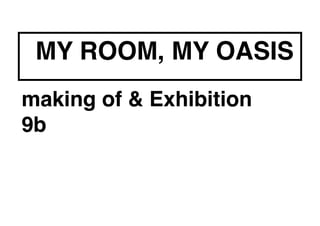 making of & Exhibition!
9b!
!
!
MY ROOM, MY OASIS
 