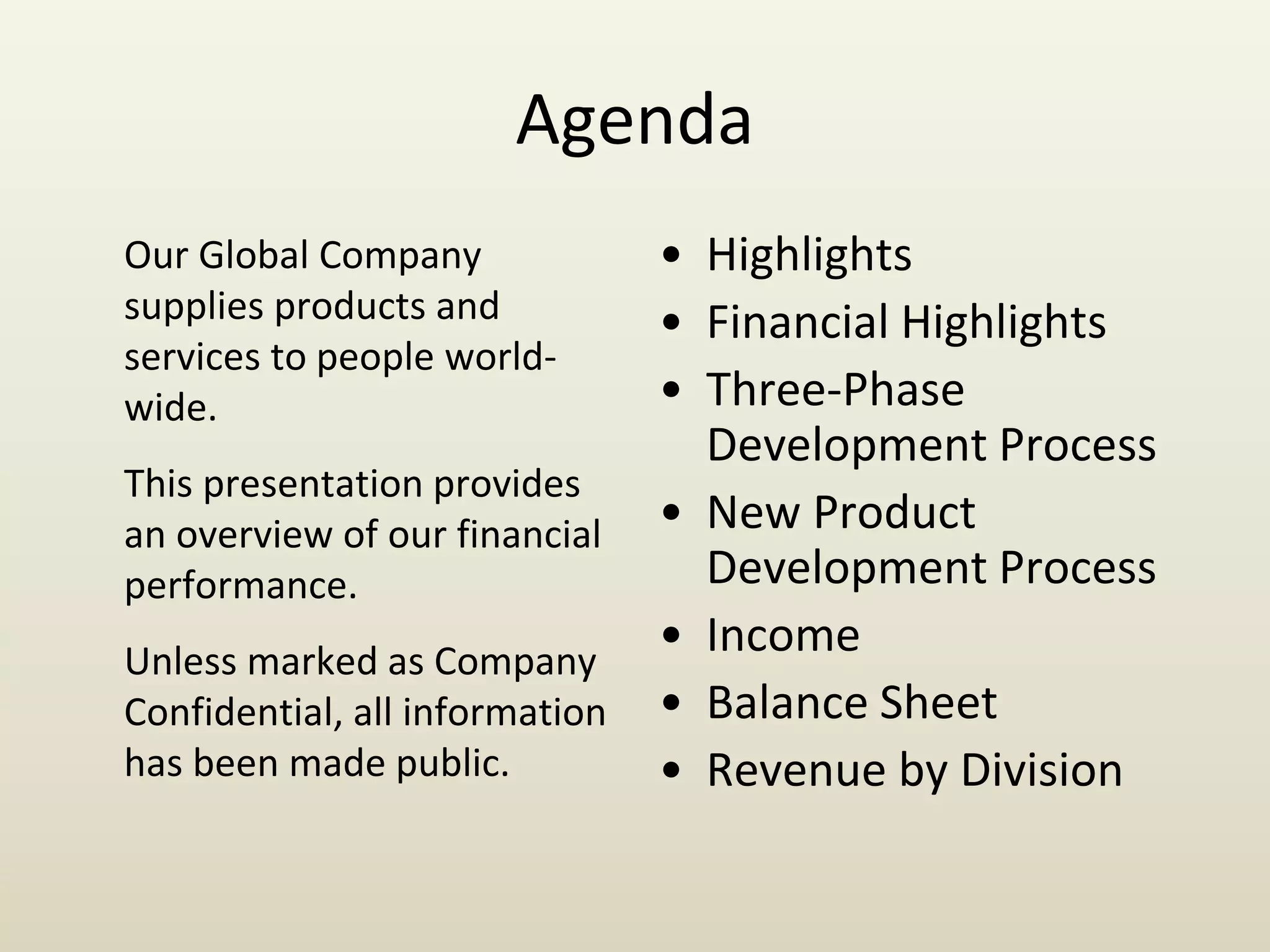 Agenda
• Highlights
• Financial Highlights
• Three-Phase
Development Process
• New Product
Development Process
• Income
• Balance Sheet
• Revenue by Division
Our Global Company
supplies products and
services to people world-
wide.
This presentation provides
an overview of our financial
performance.
Unless marked as Company
Confidential, all information
has been made public.
 