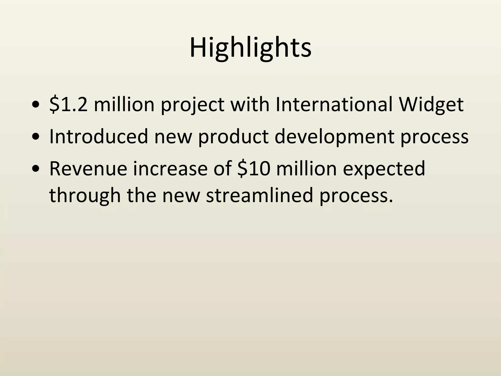 Highlights
• $1.2 million project with International Widget
• Introduced new product development process
• Revenue increase of $10 million expected
through the new streamlined process.
 