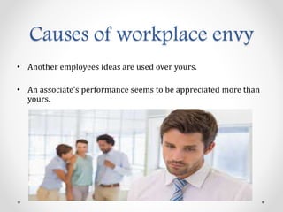Causes of workplace envy
• Another employees ideas are used over yours.
• An associate's performance seems to be appreciated more than
yours.
 