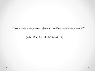 ‘‘Envy eats away good deeds like fire eats away wood’’
(Abu Daud and al-Tirmidhi)
 