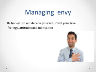 Managing envy
• Be honest .do not deceive yourself . revel your true
feelings, attitudes and motivation .
 