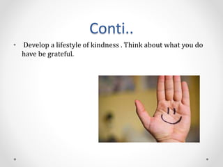 Conti..
• Develop a lifestyle of kindness . Think about what you do
have be grateful.
 