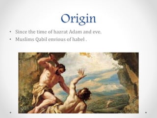 Origin
• Since the time of hazrat Adam and eve.
• Muslims Qabil envious of habel .
 