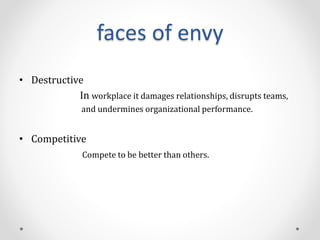 faces of envy
• Destructive
In workplace it damages relationships, disrupts teams,
and undermines organizational performance.
• Competitive
Compete to be better than others.
 
