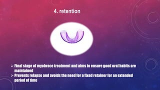 4. retention
Final stage of myobrace treatment and aims to ensure good oral habits are
maintained
Prevents relapse and avoids the need for a fixed retainer for an extended
period of time
 