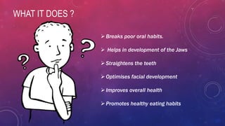 WHAT IT DOES ?
Breaks poor oral habits.
 Helps in development of the Jaws
Straightens the teeth
Optimises facial development
Improves overall health
Promotes healthy eating habits
 