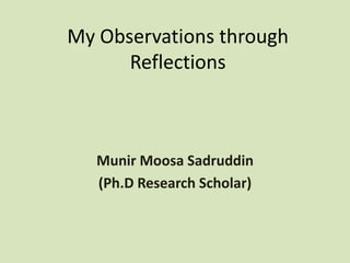 My Observations through
      Reflections



   Munir Moosa Sadruddin
   (Ph.D Research Scholar)
 