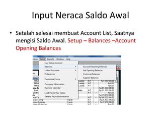 Input Neraca Saldo Awal
• Setalah selesai membuat Account List, Saatnya
mengisi Saldo Awal. Setup – Balances –Account
Opening Balances
 