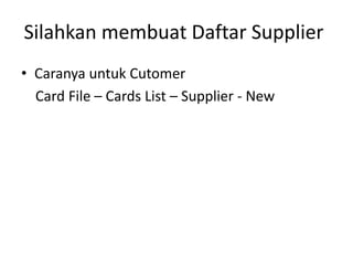 Silahkan membuat Daftar Supplier
• Caranya untuk Cutomer
Card File – Cards List – Supplier - New
 