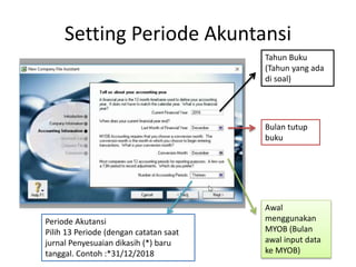 Setting Periode Akuntansi
Tahun Buku
(Tahun yang ada
di soal)
Bulan tutup
buku
Awal
menggunakan
MYOB (Bulan
awal input data
ke MYOB)
Periode Akutansi
Pilih 13 Periode (dengan catatan saat
jurnal Penyesuaian dikasih (*) baru
tanggal. Contoh :*31/12/2018
 