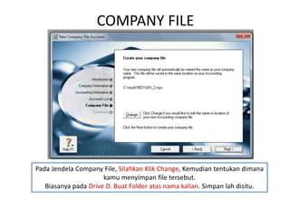 COMPANY FILE
Pada Jendela Company File, Silahkan Klik Change, Kemudian tentukan dimana
kamu menyimpan file tersebut.
Biasanya pada Drive D. Buat Folder atas nama kalian. Simpan lah disitu.
 