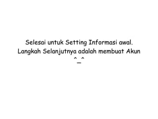 Selesai untuk Setting Informasi awal.
Langkah Selanjutnya adalah membuat Akun
^_^
 