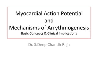 Myocardial Action Potential
and
Mechanisms of Arrythmogenesis
Basic Concepts & Clinical Implications
Dr. S.Deep Chandh Raja
 