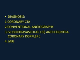 • DIAGNOSIS:
1.CORONARY CTA
2.CONVENTIONAL ANGIOGRAPHY
3.IVUS(INTRAVASCULAR US) AND ICD(INTRA-
CORONARY DOPPLER )
4. MRI
 
