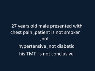 27 years old male presented with
chest pain ,patient is not smoker
,not
hypertensive ,not diabetic
his TMT is not conclusive
 