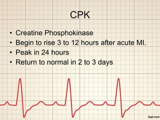 CPK <ul><li>Creatine Phosphokinase </li></ul><ul><li>Begin to rise 3 to 12 hours after acute MI. </li></ul><ul><li>Peak in...