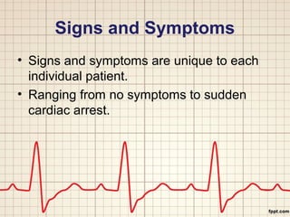 Signs and Symptoms 
• Signs and symptoms are unique to each 
individual patient. 
• Ranging from no symptoms to sudden 
cardiac arrest. 
 