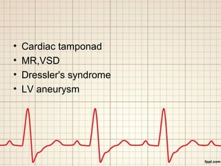 • Cardiac tamponad 
• MR,VSD 
• Dressler's syndrome 
• LV aneurysm 
 