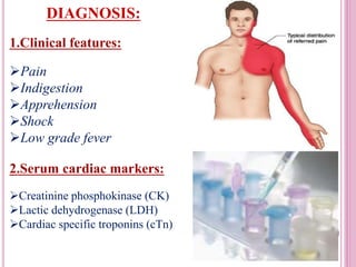 DIAGNOSIS:
1.Clinical features:
Pain
Indigestion
Apprehension
Shock
Low grade fever
2.Serum cardiac markers:
Creatinine phosphokinase (CK)
Lactic dehydrogenase (LDH)
Cardiac specific troponins (cTn)
 