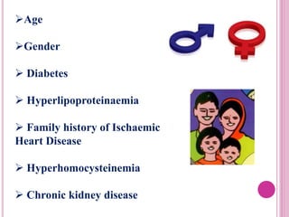 Age
Gender
 Diabetes
 Hyperlipoproteinaemia
 Family history of Ischaemic
Heart Disease
 Hyperhomocysteinemia
 Chronic kidney disease
 
