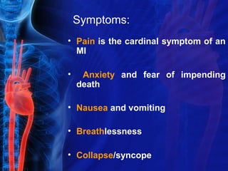 Symptoms:
• Pain is the cardinal symptom of an
MI
• Anxiety and fear of impending
death
• Nausea and vomiting
• Breathlessness
• Collapse/syncope
 