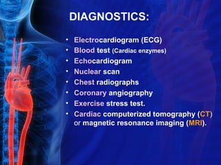 DIAGNOSTICS:
• Electrocardiogram (ECG)
• Blood test (Cardiac enzymes)
• Echocardiogram
• Nuclear scan
• Chest radiographs
• Coronary angiography
• Exercise stress test.
• Cardiac computerized tomography (CT)
or magnetic resonance imaging (MRI).
 