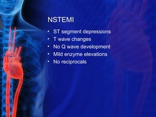 NSTEMI
• ST segment depressions
• T wave changes
• No Q wave development
• Mild enzyme elevations
• No reciprocals
 