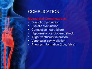 COMPLICATION:
Myocardial Complications
• Diastolic dysfunction
• Systolic dysfunction
• Congestive heart failure
• Hypotension/cardiogenic shock
• Right ventricular infarction
• Ventricular cavity dilation
• Aneurysm formation (true, false)
 