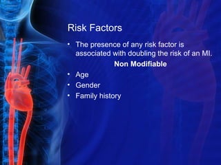 Risk Factors
• The presence of any risk factor is
associated with doubling the risk of an MI.
Non Modifiable
• Age
• Gender
• Family history
 
