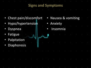 Signs and Symptoms
• Chest pain/discomfort
• Hypo/hypertension
• Dyspnea
• Fatigue
• Palpitation
• Diaphoresis
• Nausea & vomiting
• Anxiety
• Insomnia
 